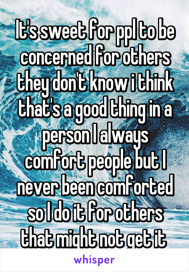 It's sweet for ppl to be concerned for others they don't know i think that's a good thing in a person I always comfort people but I never been comforted so I do it for others that might not get it 