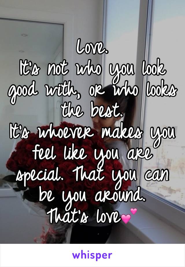 Love.
It's not who you look good with, or who looks the best.
It's whoever makes you feel like you are special. That you can be you around.
That's love💕