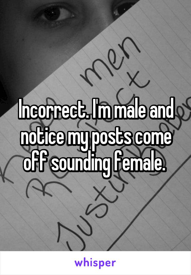 Incorrect. I'm male and notice my posts come off sounding female. 