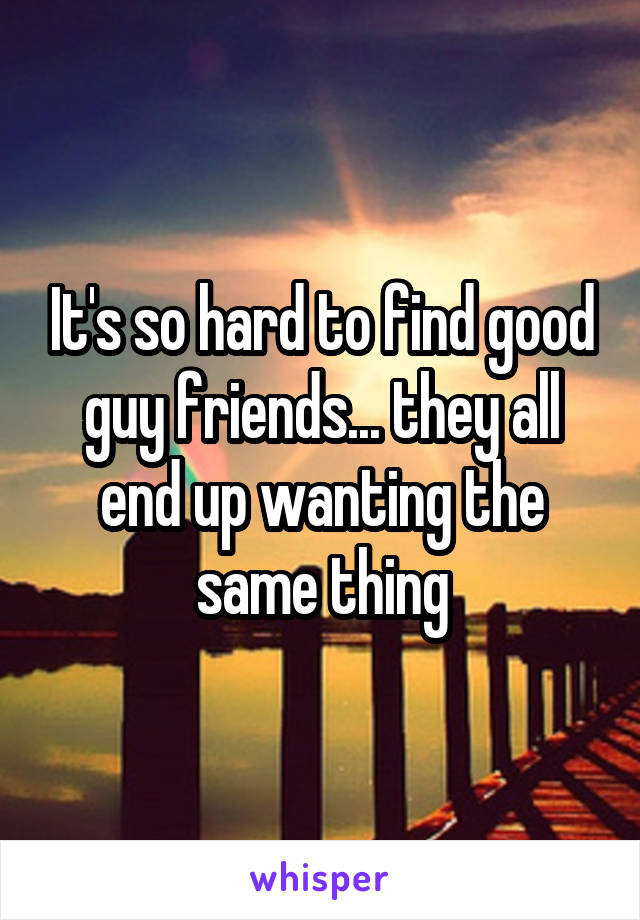 It's so hard to find good guy friends... they all end up wanting the same thing