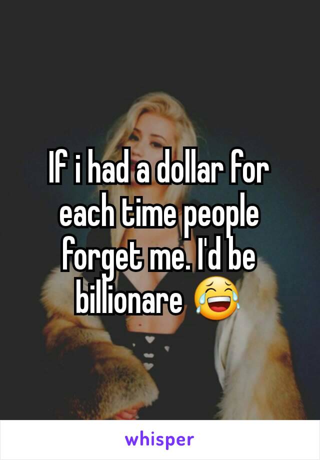 If i had a dollar for each time people forget me. I'd be billionare 😂