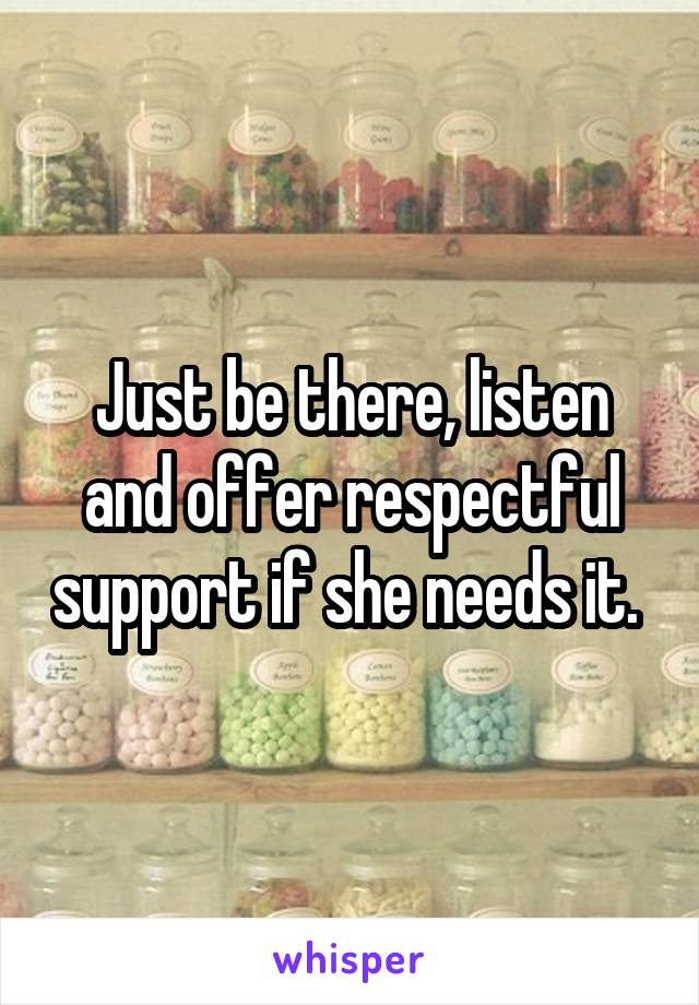 Just be there, listen and offer respectful support if she needs it. 