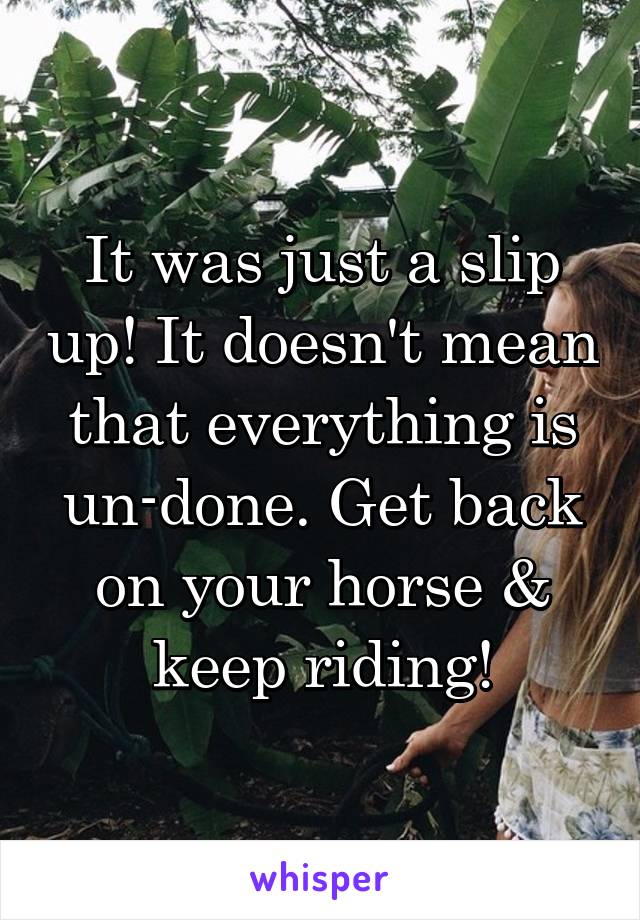 It was just a slip up! It doesn't mean that everything is un-done. Get back on your horse & keep riding!