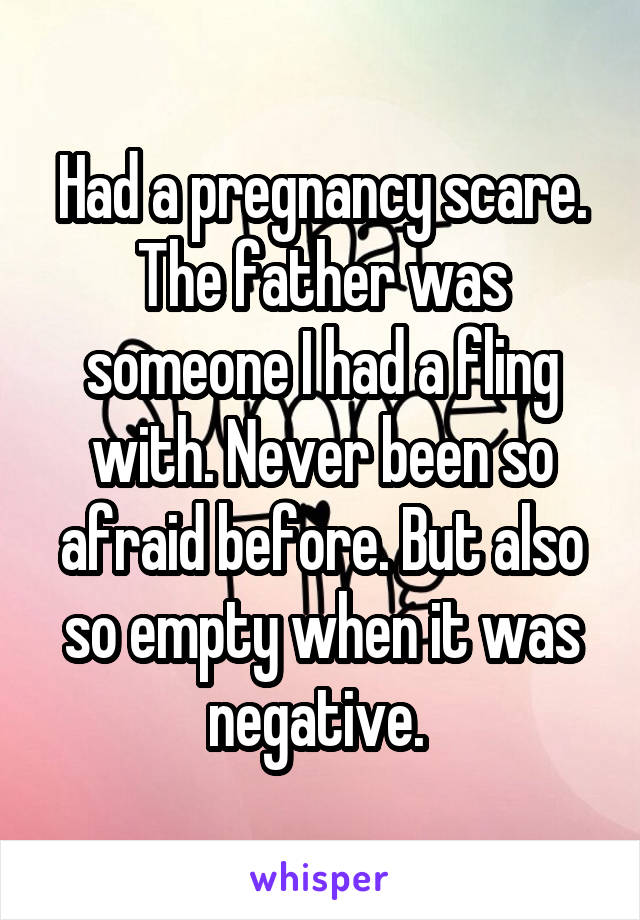 Had a pregnancy scare. The father was someone I had a fling with. Never been so afraid before. But also so empty when it was negative. 