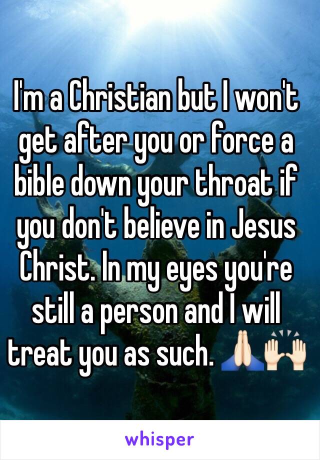 I'm a Christian but I won't get after you or force a bible down your throat if you don't believe in Jesus Christ. In my eyes you're still a person and I will treat you as such. 🙏🏻🙌🏻