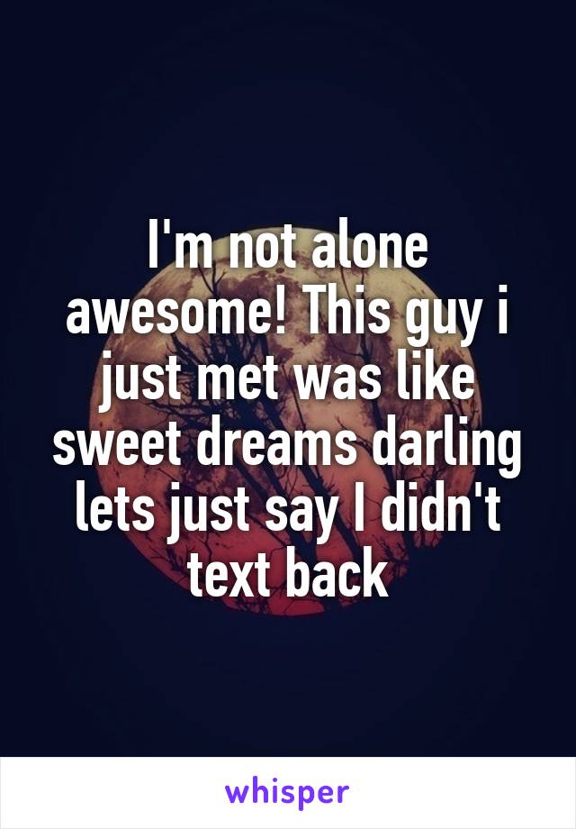 I'm not alone awesome! This guy i just met was like sweet dreams darling lets just say I didn't text back