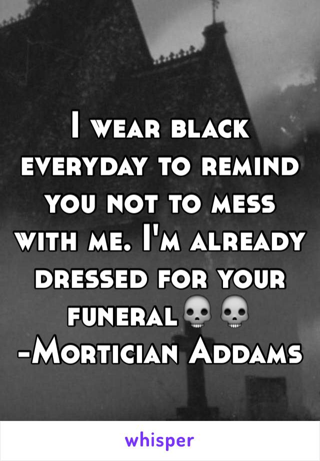 I wear black everyday to remind you not to mess with me. I'm already dressed for your funeral💀💀
-Mortician Addams