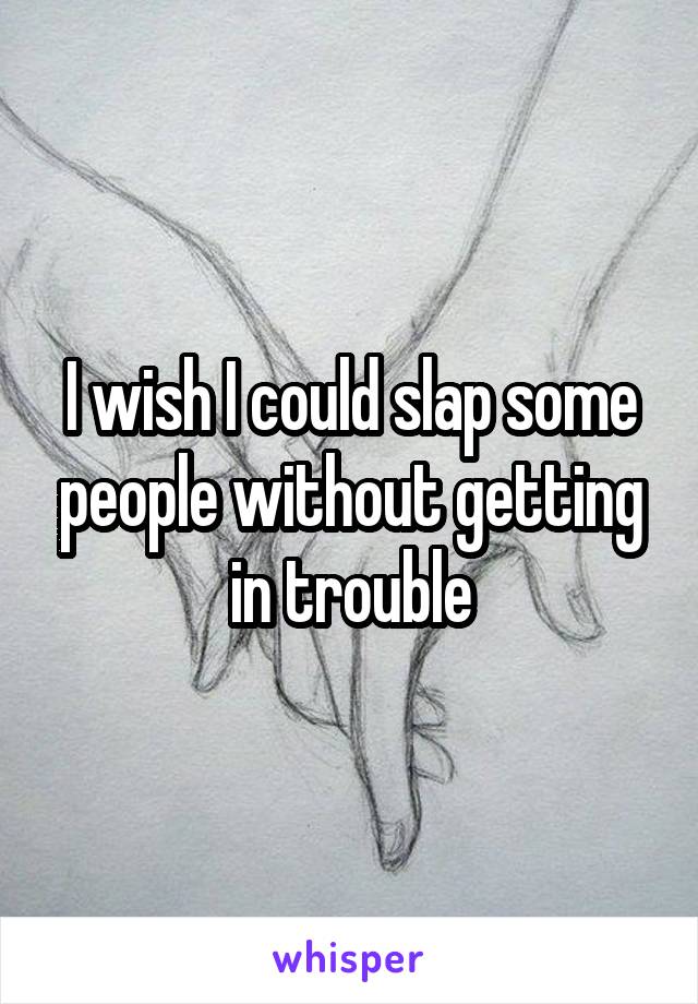 I wish I could slap some people without getting in trouble