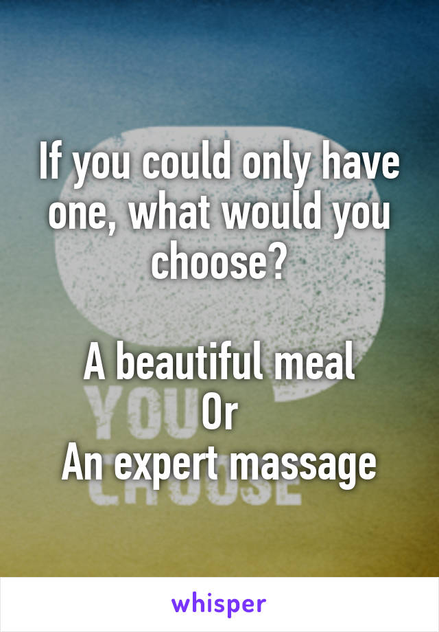 If you could only have one, what would you choose?

A beautiful meal
Or
An expert massage