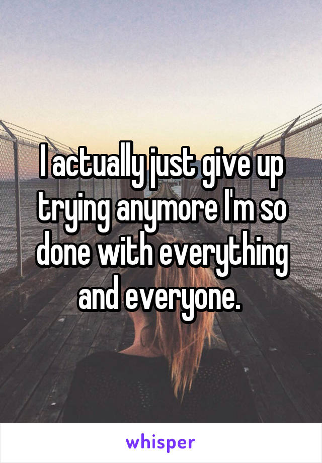 I actually just give up trying anymore I'm so done with everything and everyone. 