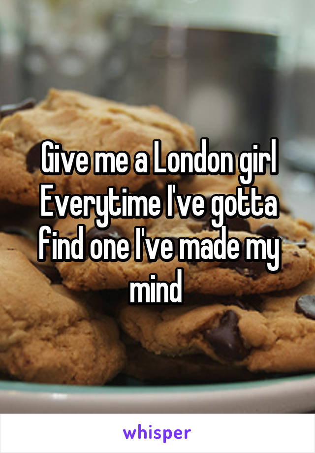 Give me a London girl Everytime I've gotta find one I've made my mind 