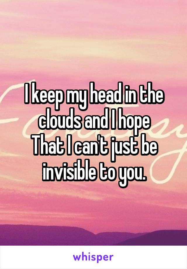 I keep my head in the clouds and I hope
That I can't just be invisible to you.