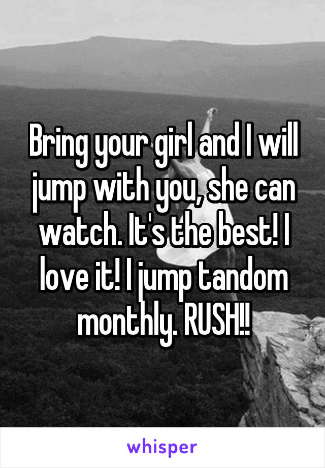 Bring your girl and I will jump with you, she can watch. It's the best! I love it! I jump tandom monthly. RUSH!!