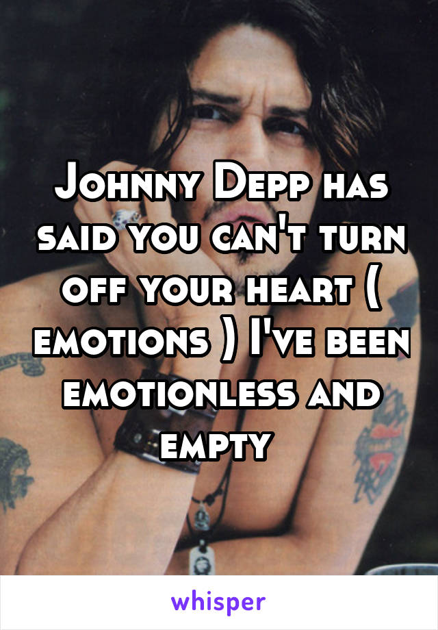 Johnny Depp has said you can't turn off your heart ( emotions ) I've been emotionless and empty 