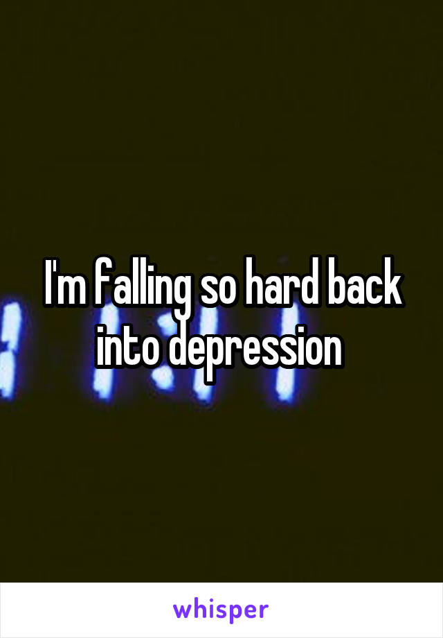 I'm falling so hard back into depression 