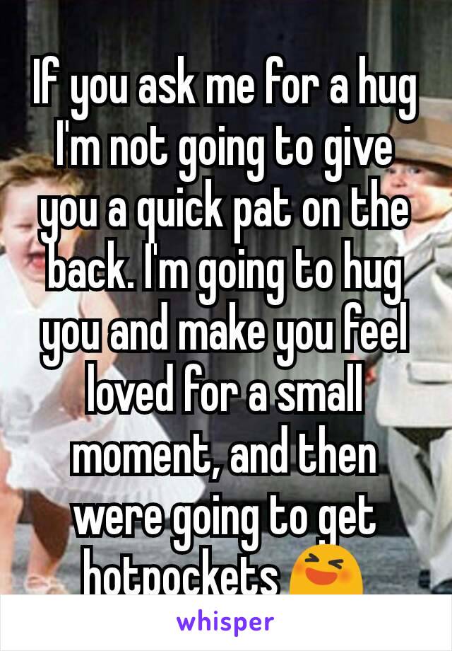 If you ask me for a hug I'm not going to give you a quick pat on the back. I'm going to hug you and make you feel loved for a small moment, and then were going to get hotpockets 😆