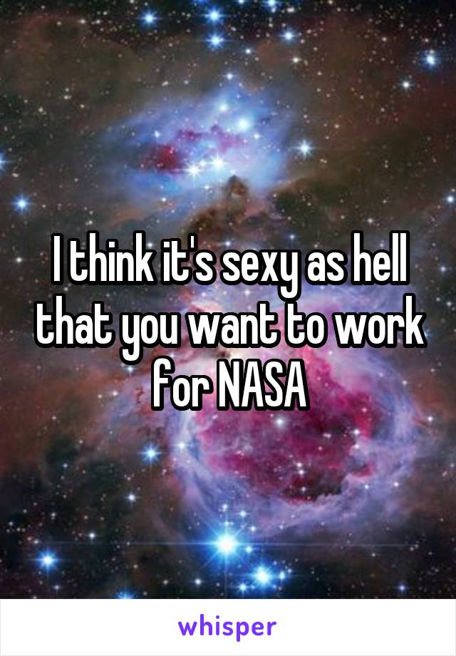 I think it's sexy as hell that you want to work for NASA