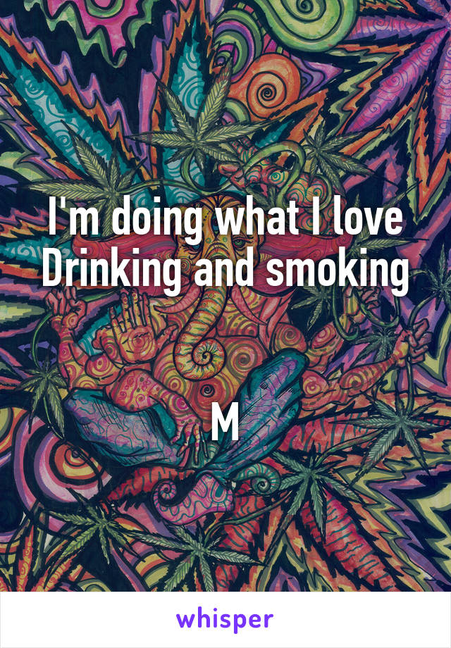 I'm doing what I love
Drinking and smoking 

M