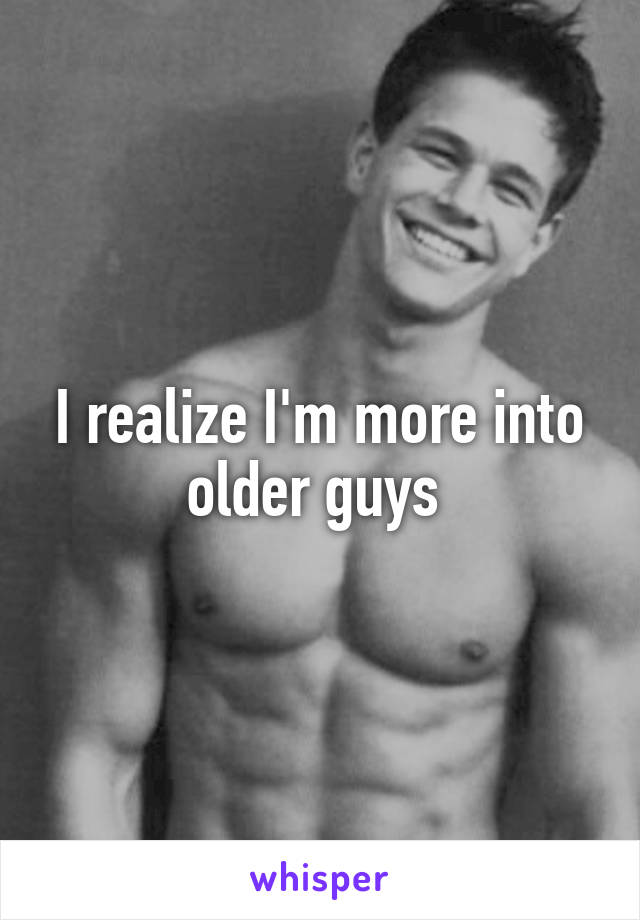 I realize I'm more into older guys 