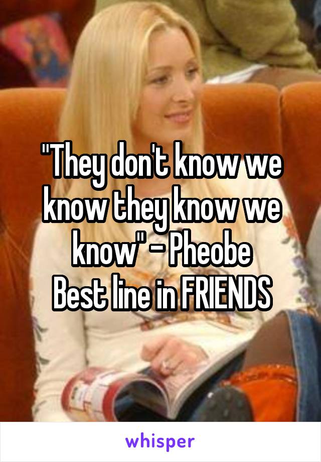 "They don't know we know they know we know" - Pheobe
Best line in FRIENDS