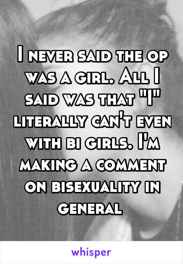 I never said the op was a girl. All I said was that "I" literally can't even with bi girls. I'm making a comment on bisexuality in general 