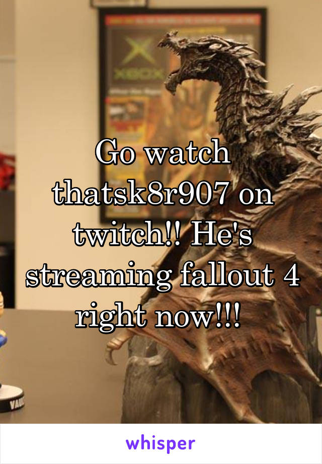 Go watch thatsk8r907 on twitch!! He's streaming fallout 4 right now!!! 