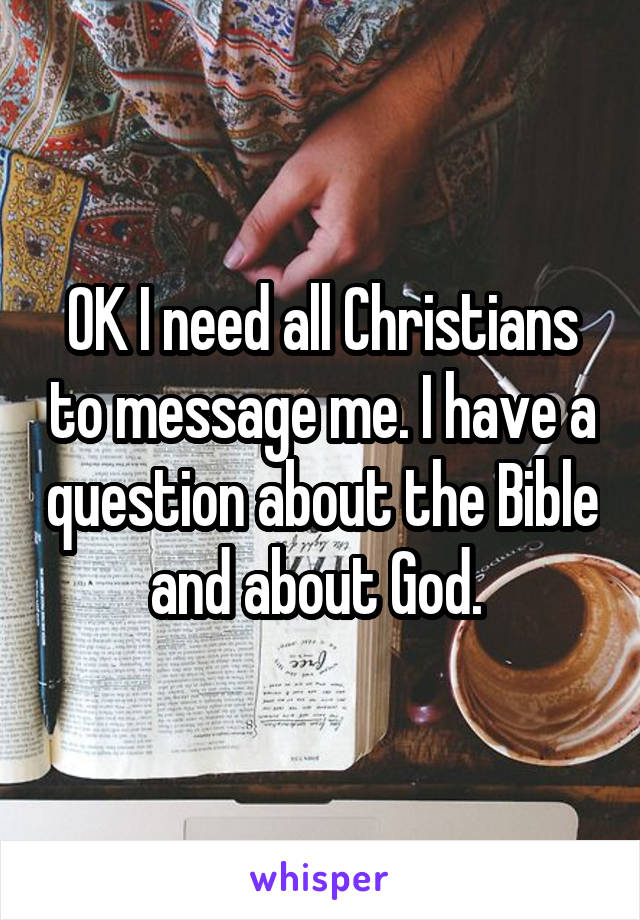 OK I need all Christians to message me. I have a question about the Bible and about God. 