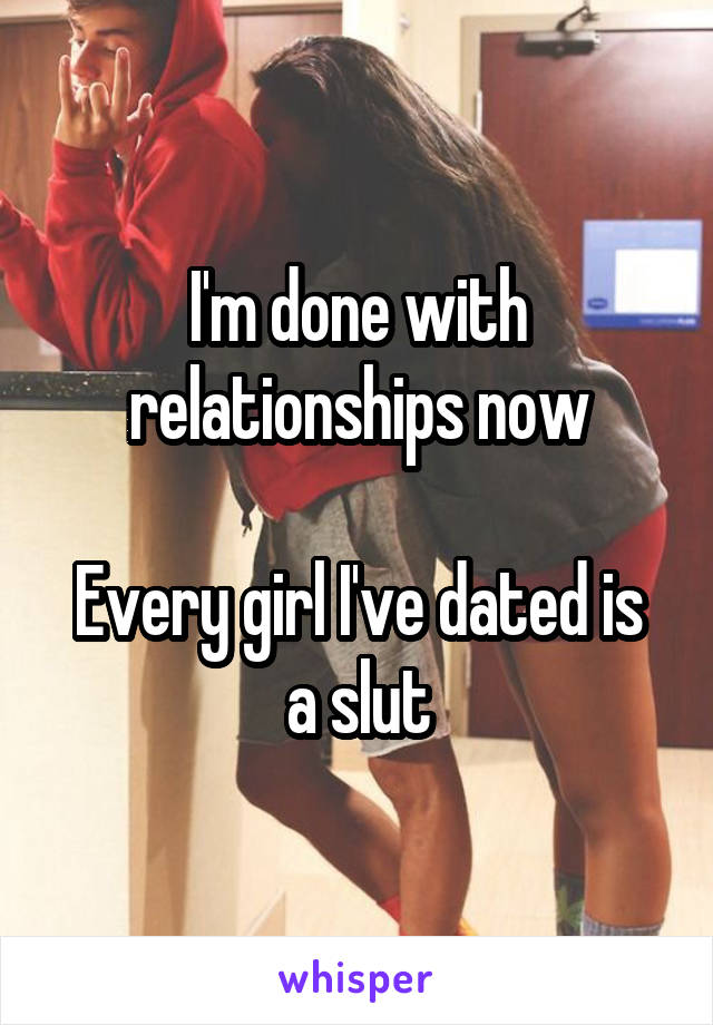 I'm done with relationships now

Every girl I've dated is a slut