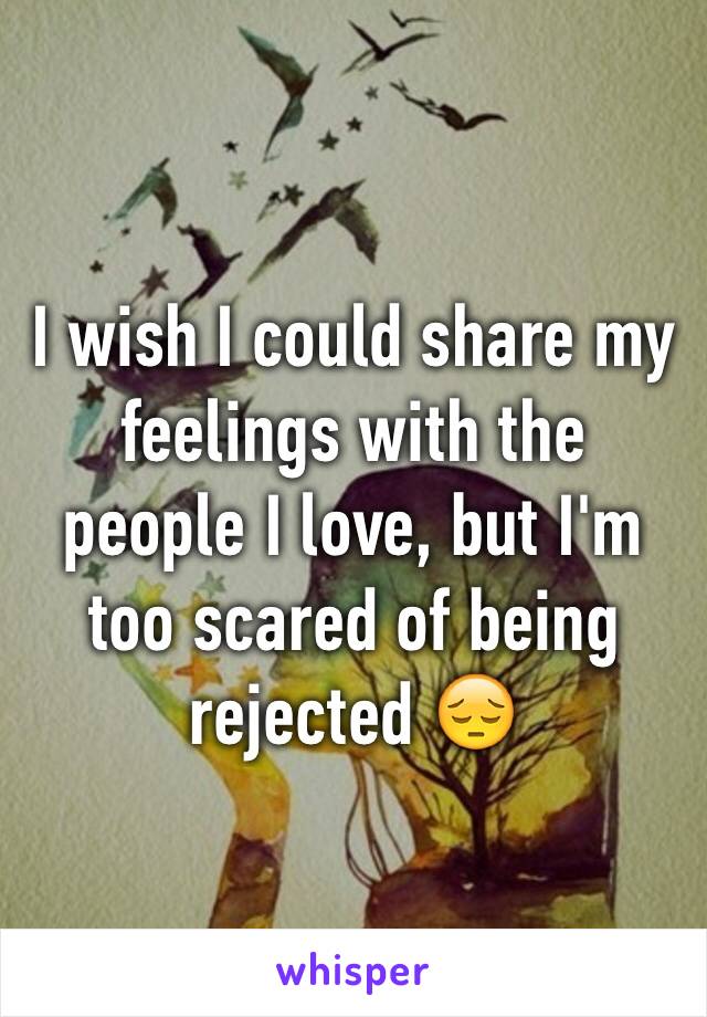 I wish I could share my feelings with the people I love, but I'm too scared of being rejected 😔