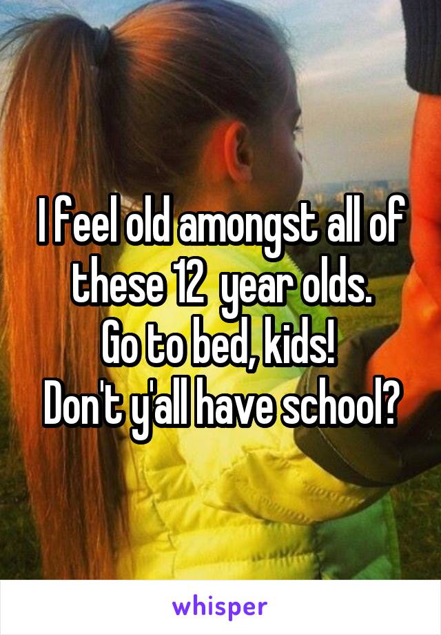 I feel old amongst all of these 12  year olds.
Go to bed, kids! 
Don't y'all have school?