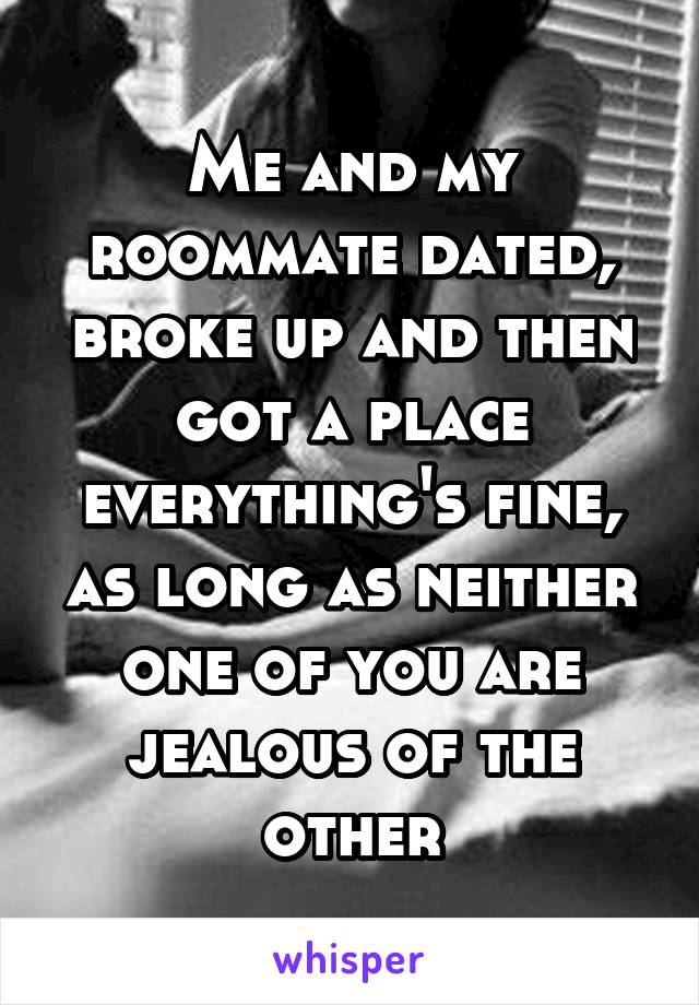 Me and my roommate dated, broke up and then got a place everything's fine, as long as neither one of you are jealous of the other