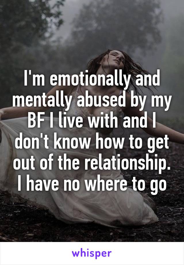 I'm emotionally and mentally abused by my BF I live with and I don't know how to get out of the relationship. I have no where to go