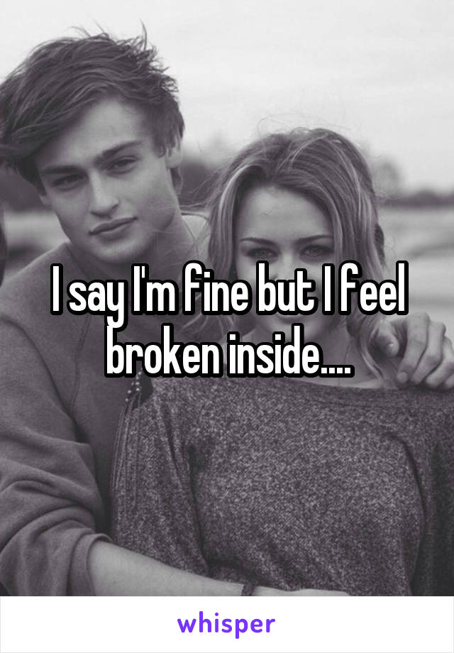 I say I'm fine but I feel broken inside....