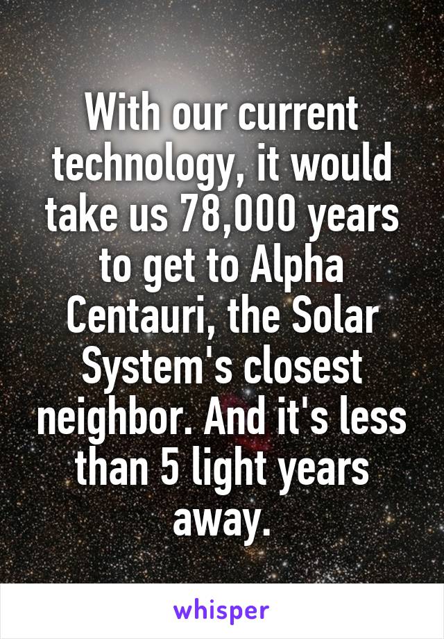 With our current technology, it would take us 78,000 years to get to Alpha Centauri, the Solar System's closest neighbor. And it's less than 5 light years away.