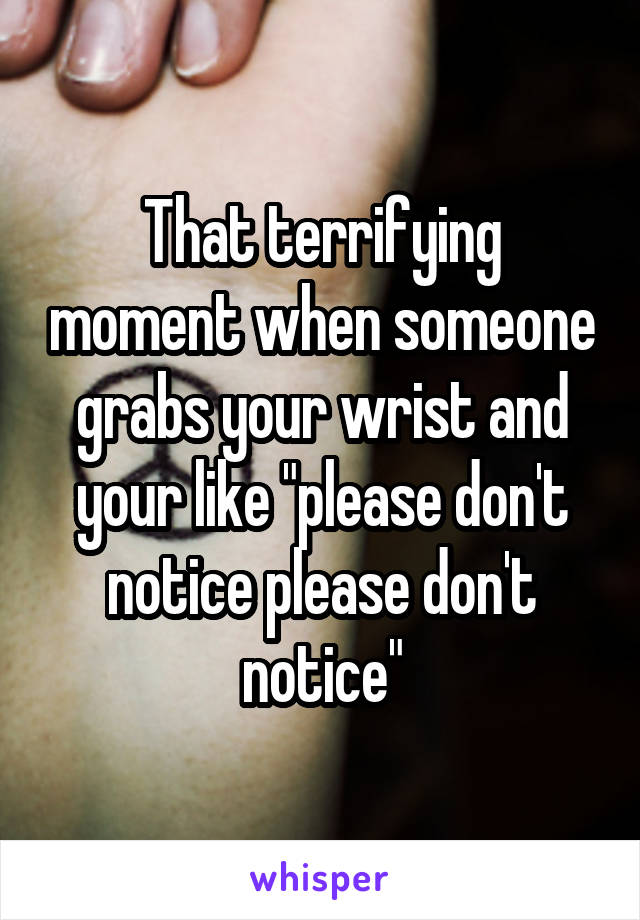 That terrifying moment when someone grabs your wrist and your like "please don't notice please don't notice"