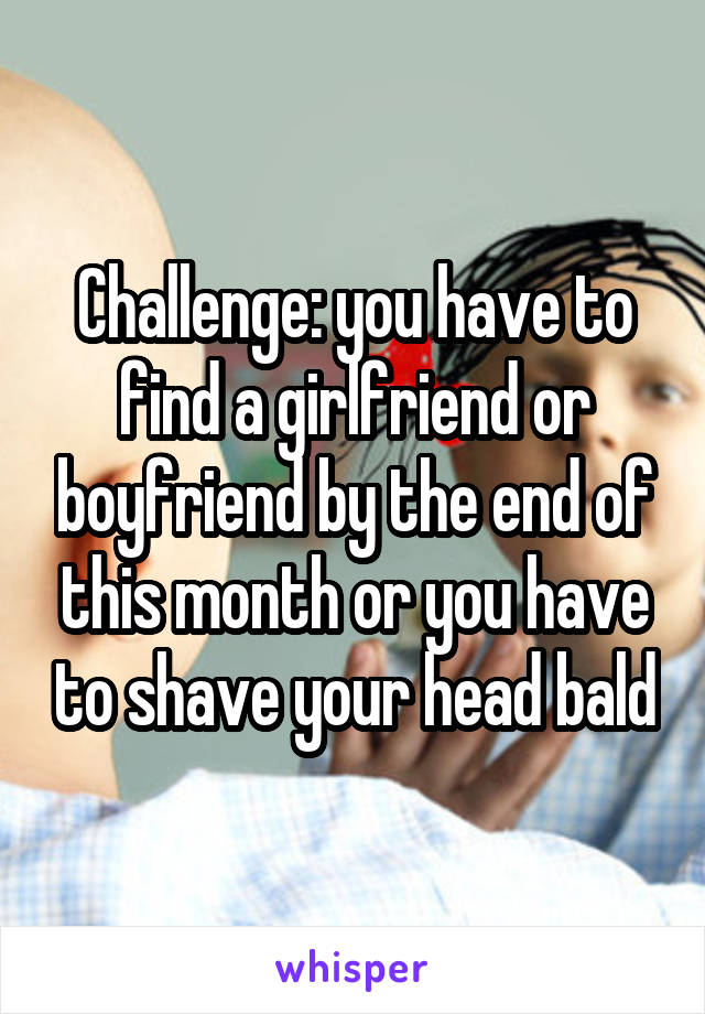 Challenge: you have to find a girlfriend or boyfriend by the end of this month or you have to shave your head bald