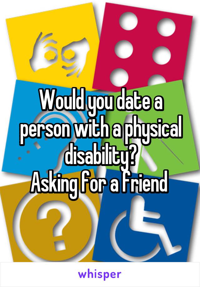 Would you date a person with a physical disability?
Asking for a friend 