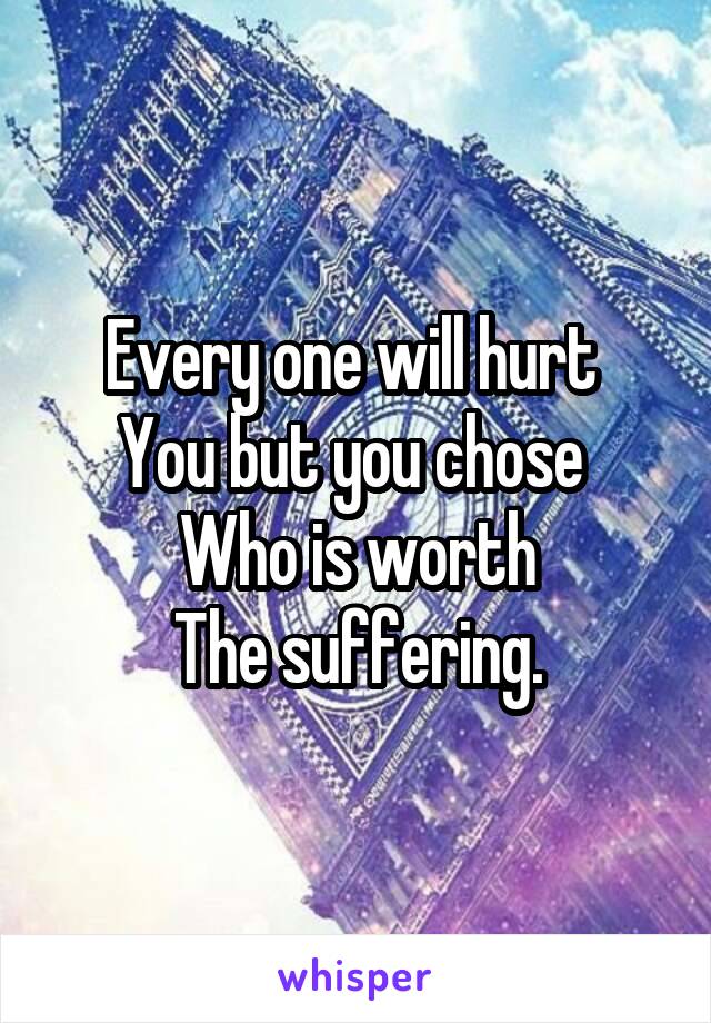 Every one will hurt 
You but you chose 
Who is worth
The suffering.