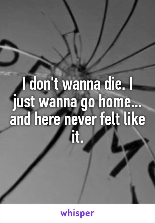 I don't wanna die. I just wanna go home... and here never felt like it.