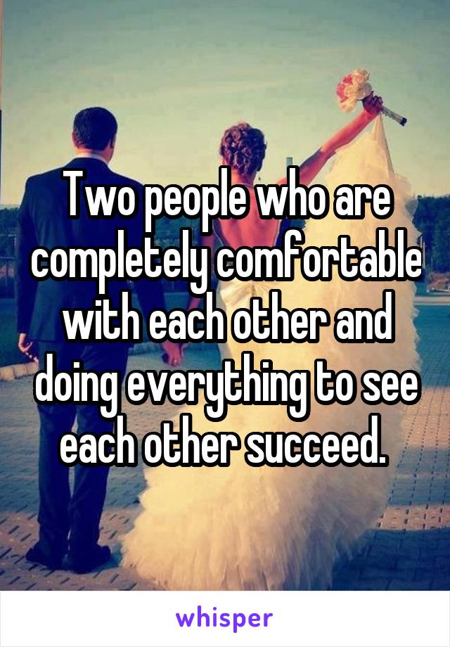 Two people who are completely comfortable with each other and doing everything to see each other succeed. 