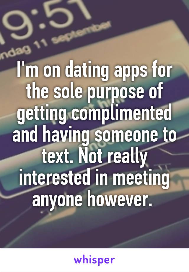 I'm on dating apps for the sole purpose of getting complimented and having someone to text. Not really interested in meeting anyone however. 