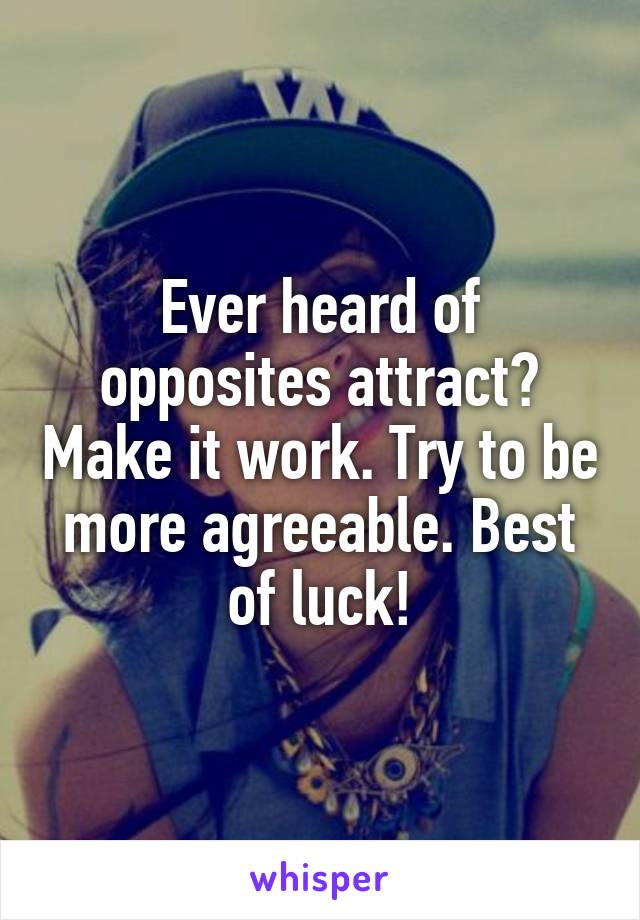 Ever heard of opposites attract? Make it work. Try to be more agreeable. Best of luck!