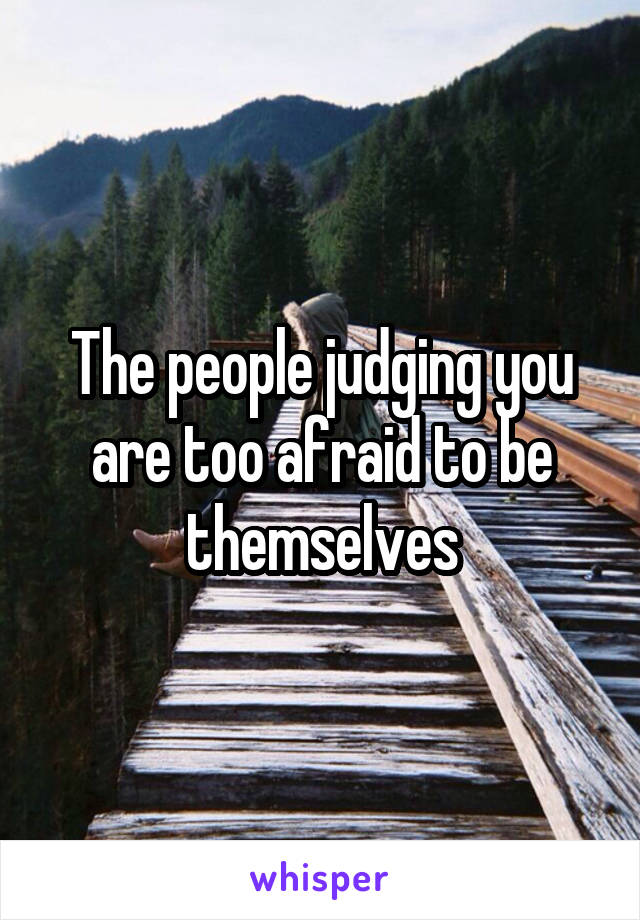 The people judging you are too afraid to be themselves