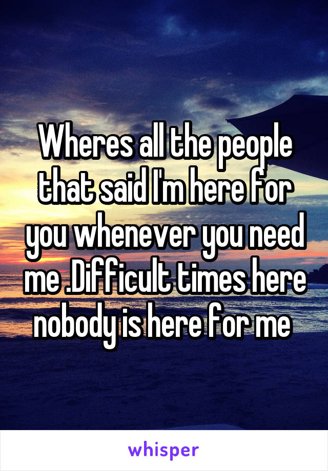 Wheres all the people that said I'm here for you whenever you need me .Difficult times here nobody is here for me 