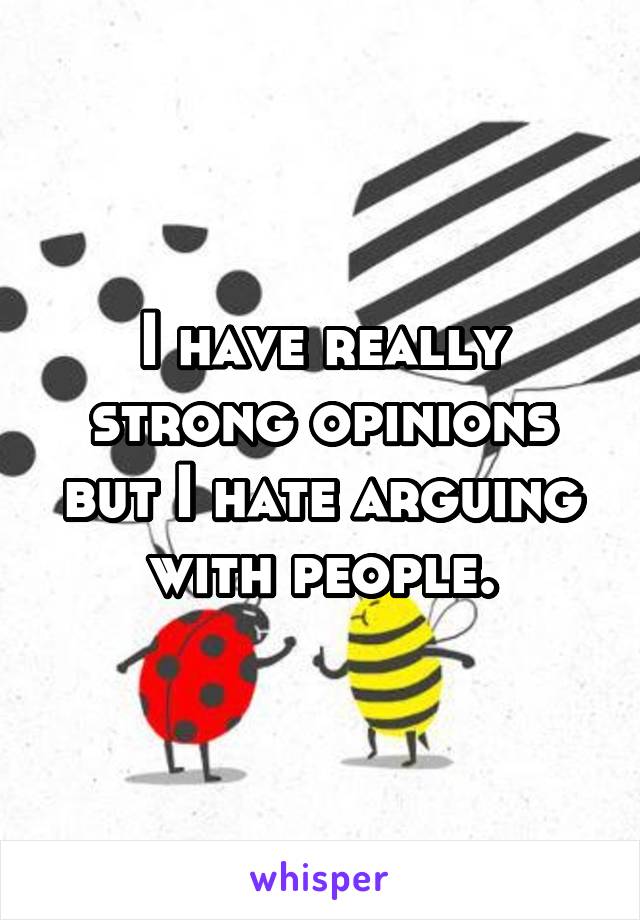 I have really strong opinions but I hate arguing with people.