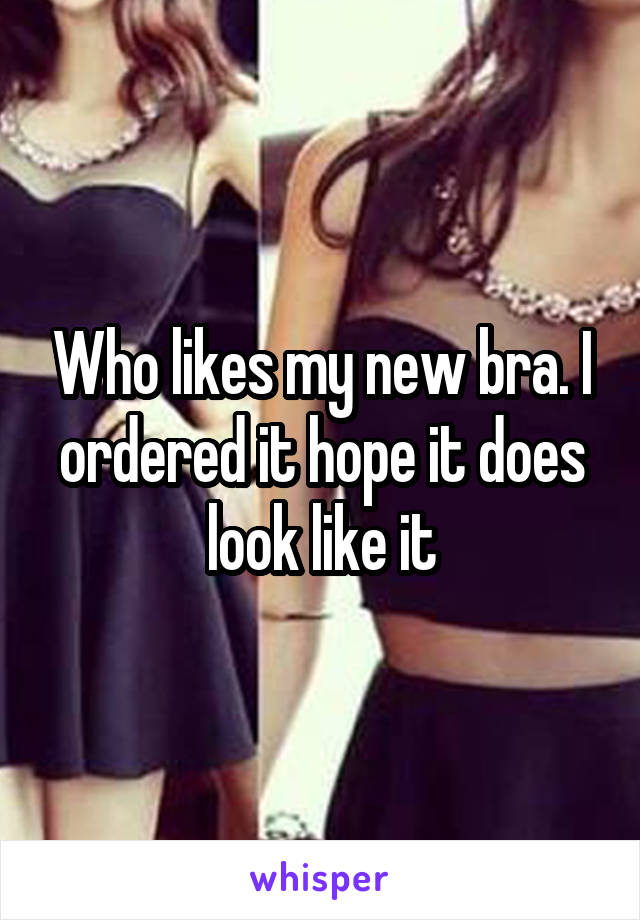 Who likes my new bra. I ordered it hope it does look like it