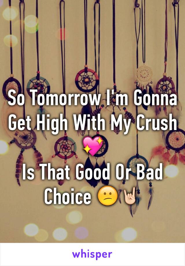 So Tomorrow I'm Gonna Get High With My Crush 💖
Is That Good Or Bad
Choice 😕🤘🏻