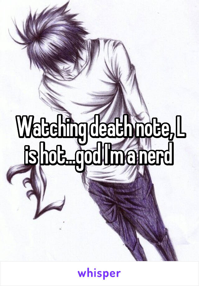 Watching death note, L is hot...god I'm a nerd 