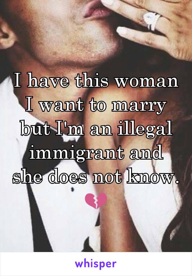 I have this woman I want to marry but I'm an illegal immigrant and she does not know. 💔