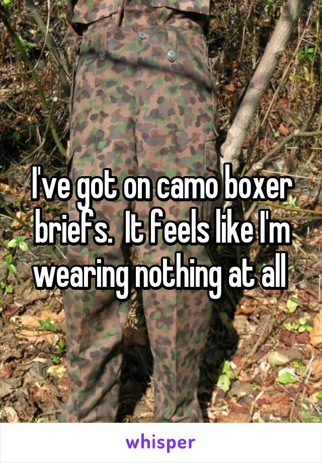 I've got on camo boxer briefs.  It feels like I'm wearing nothing at all 